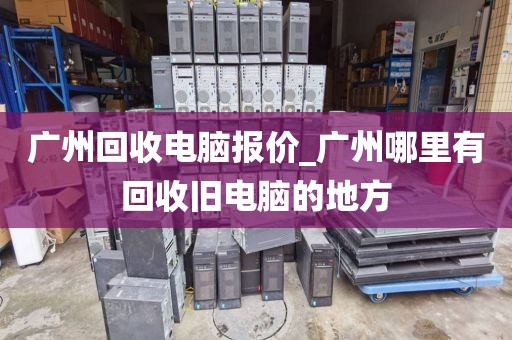 广州回收电脑报价_广州哪里有回收旧电脑的地方