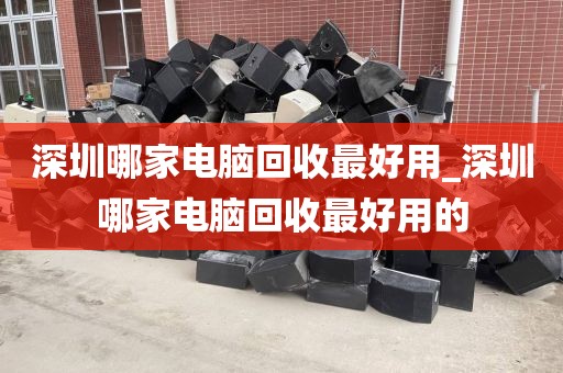 深圳哪家电脑回收最好用_深圳哪家电脑回收最好用的