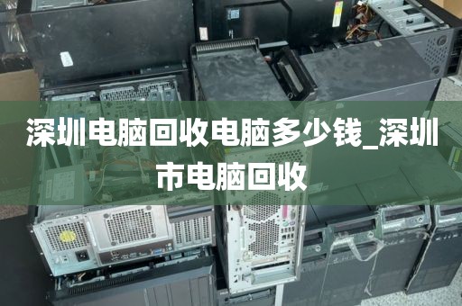 深圳电脑回收电脑多少钱_深圳市电脑回收