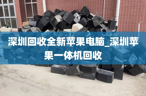 深圳回收全新苹果电脑_深圳苹果一体机回收