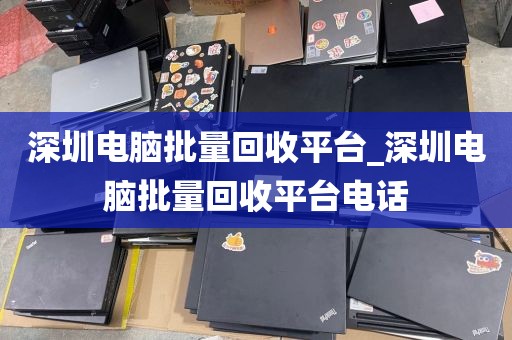 深圳电脑批量回收平台_深圳电脑批量回收平台电话