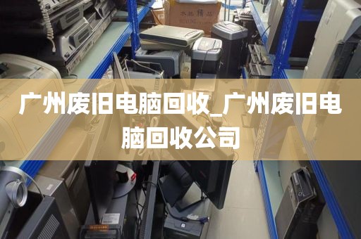 广州废旧电脑回收_广州废旧电脑回收公司