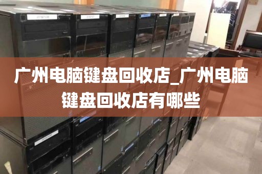 广州电脑键盘回收店_广州电脑键盘回收店有哪些
