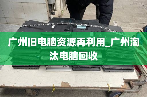 广州旧电脑资源再利用_广州淘汰电脑回收