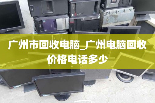 广州市回收电脑_广州电脑回收价格电话多少