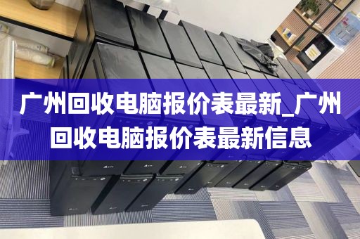 广州回收电脑报价表最新_广州回收电脑报价表最新信息