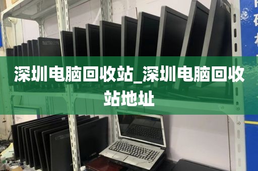 深圳电脑回收站_深圳电脑回收站地址
