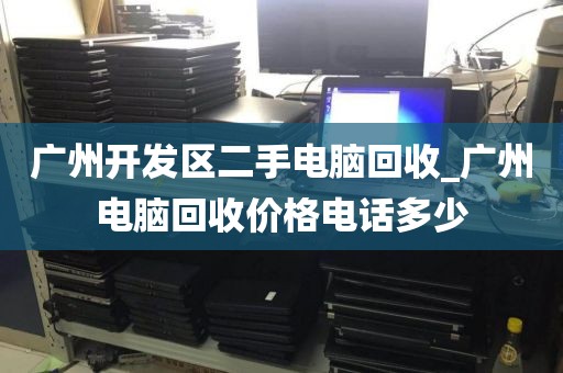 广州开发区二手电脑回收_广州电脑回收价格电话多少