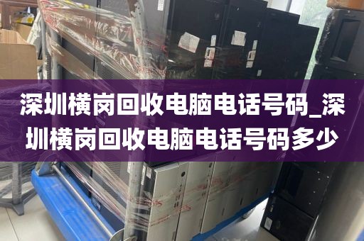 深圳横岗回收电脑电话号码_深圳横岗回收电脑电话号码多少