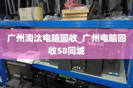 广州淘汰电脑回收_广州电脑回收58同城