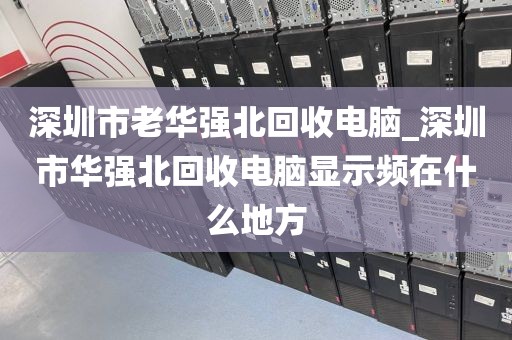 深圳市老华强北回收电脑_深圳市华强北回收电脑显示频在什么地方