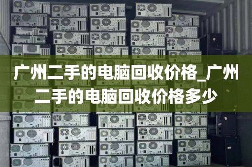 广州二手的电脑回收价格_广州二手的电脑回收价格多少