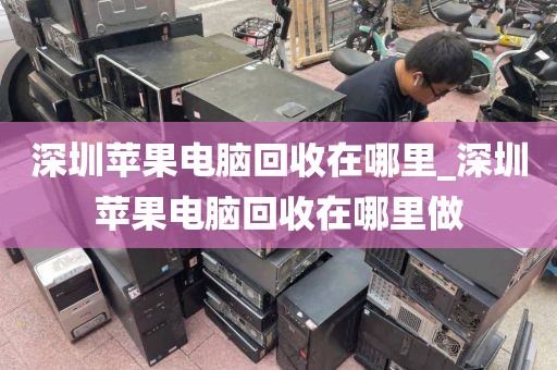 深圳苹果电脑回收在哪里_深圳苹果电脑回收在哪里做