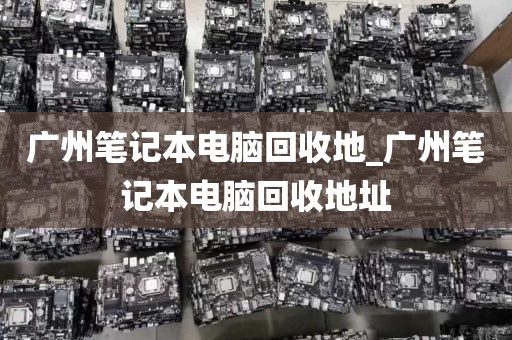 广州笔记本电脑回收地_广州笔记本电脑回收地址