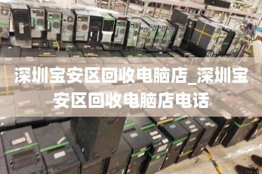 深圳宝安区回收电脑店_深圳宝安区回收电脑店电话