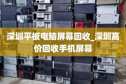 深圳平板电脑屏幕回收_深圳高价回收手机屏幕