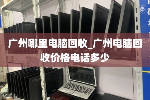 广州哪里电脑回收_广州电脑回收价格电话多少