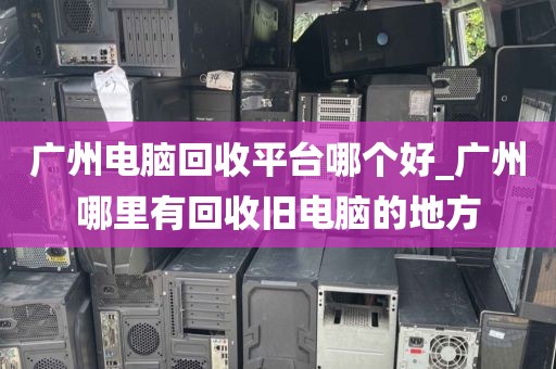 广州电脑回收平台哪个好_广州哪里有回收旧电脑的地方