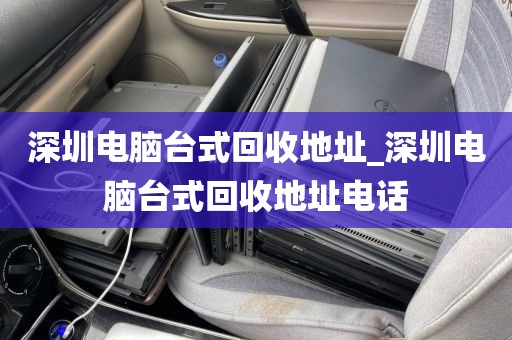 深圳电脑台式回收地址_深圳电脑台式回收地址电话