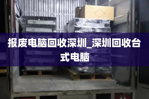 报废电脑回收深圳_深圳回收台式电脑
