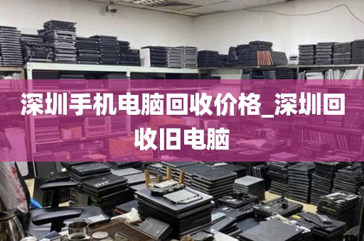 深圳手机电脑回收价格_深圳回收旧电脑