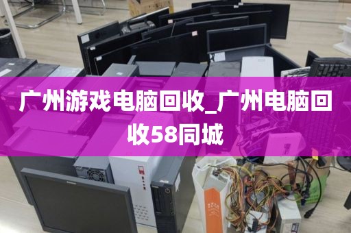 广州游戏电脑回收_广州电脑回收58同城
