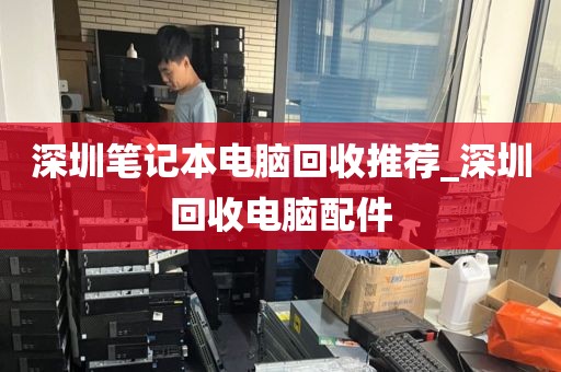 深圳笔记本电脑回收推荐_深圳回收电脑配件