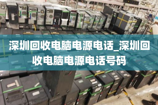 深圳回收电脑电源电话_深圳回收电脑电源电话号码
