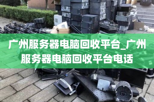 广州服务器电脑回收平台_广州服务器电脑回收平台电话