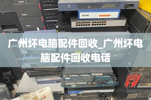 广州坏电脑配件回收_广州坏电脑配件回收电话