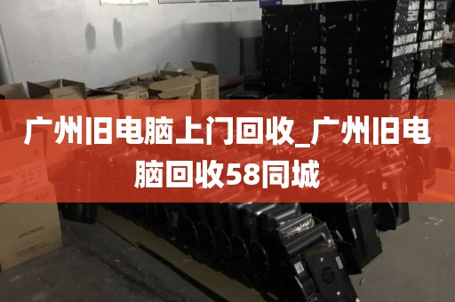 广州旧电脑上门回收_广州旧电脑回收58同城