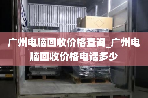 广州电脑回收价格查询_广州电脑回收价格电话多少