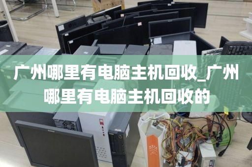 广州哪里有电脑主机回收_广州哪里有电脑主机回收的