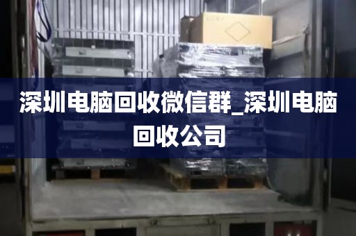 深圳电脑回收微信群_深圳电脑回收公司