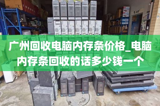 广州回收电脑内存条价格_电脑内存条回收的话多少钱一个