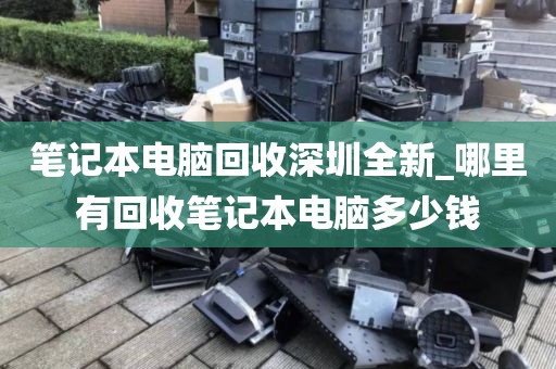 笔记本电脑回收深圳全新_哪里有回收笔记本电脑多少钱