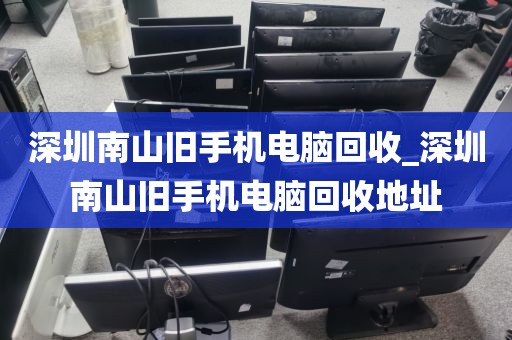深圳南山旧手机电脑回收_深圳南山旧手机电脑回收地址