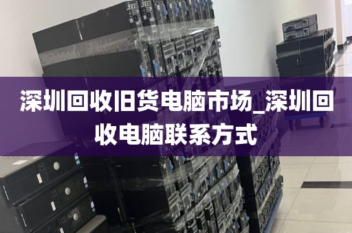 深圳回收旧货电脑市场_深圳回收电脑联系方式