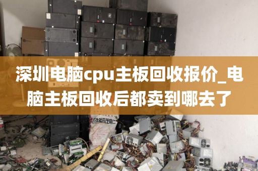深圳电脑cpu主板回收报价_电脑主板回收后都卖到哪去了
