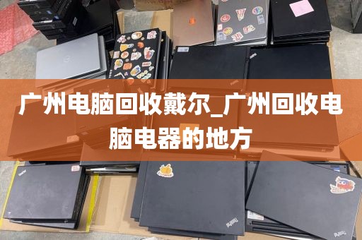 广州电脑回收戴尔_广州回收电脑电器的地方