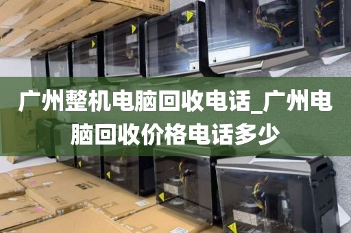广州整机电脑回收电话_广州电脑回收价格电话多少