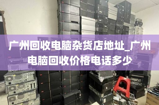 广州回收电脑杂货店地址_广州电脑回收价格电话多少