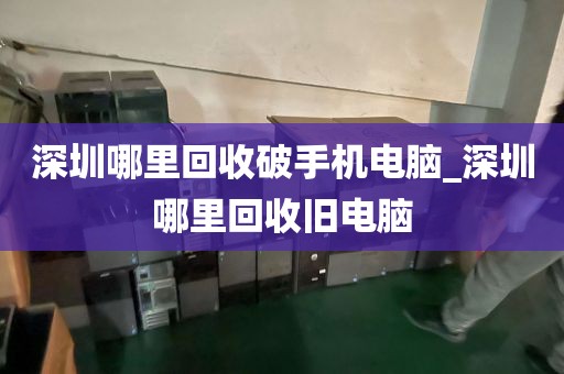 深圳哪里回收破手机电脑_深圳哪里回收旧电脑