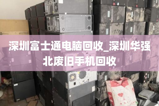 深圳富士通电脑回收_深圳华强北废旧手机回收