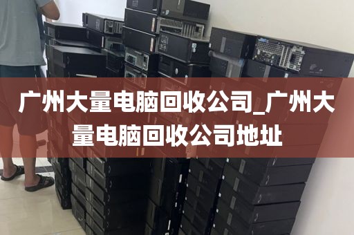 广州大量电脑回收公司_广州大量电脑回收公司地址