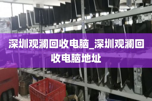 深圳观澜回收电脑_深圳观澜回收电脑地址
