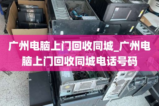 广州电脑上门回收同城_广州电脑上门回收同城电话号码