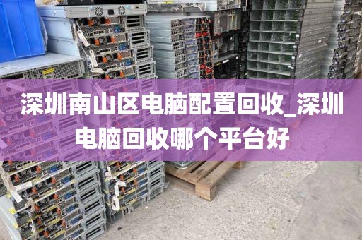 深圳南山区电脑配置回收_深圳电脑回收哪个平台好