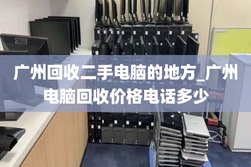 广州回收二手电脑的地方_广州电脑回收价格电话多少