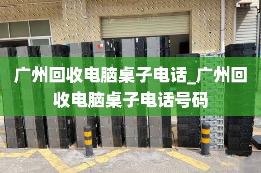 广州回收电脑桌子电话_广州回收电脑桌子电话号码